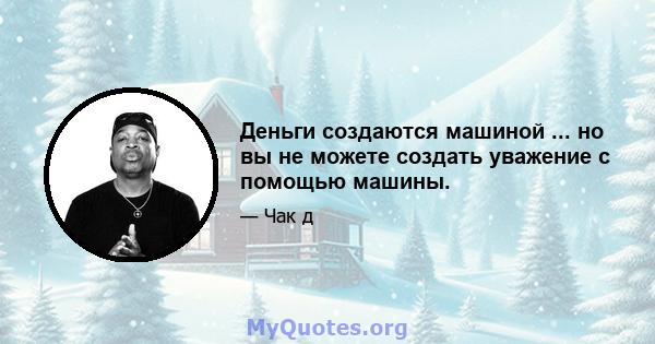 Деньги создаются машиной ... но вы не можете создать уважение с помощью машины.