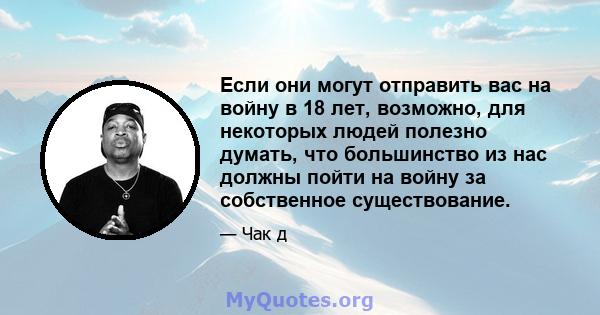 Если они могут отправить вас на войну в 18 лет, возможно, для некоторых людей полезно думать, что большинство из нас должны пойти на войну за собственное существование.