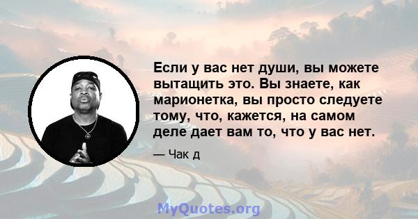 Если у вас нет души, вы можете вытащить это. Вы знаете, как марионетка, вы просто следуете тому, что, кажется, на самом деле дает вам то, что у вас нет.