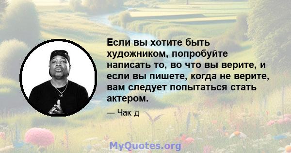 Если вы хотите быть художником, попробуйте написать то, во что вы верите, и если вы пишете, когда не верите, вам следует попытаться стать актером.