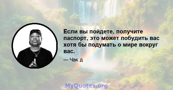 Если вы пойдете, получите паспорт, это может побудить вас хотя бы подумать о мире вокруг вас.