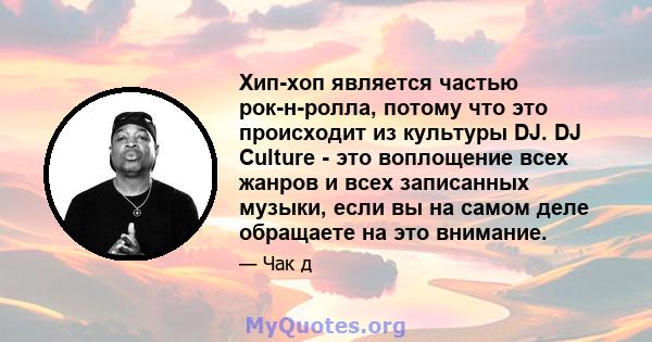 Хип-хоп является частью рок-н-ролла, потому что это происходит из культуры DJ. DJ Culture - это воплощение всех жанров и всех записанных музыки, если вы на самом деле обращаете на это внимание.