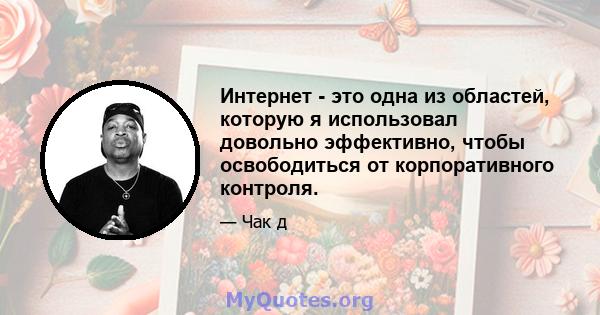 Интернет - это одна из областей, которую я использовал довольно эффективно, чтобы освободиться от корпоративного контроля.