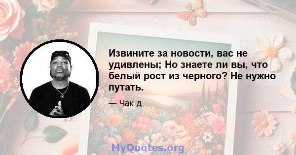 Извините за новости, вас не удивлены; Но знаете ли вы, что белый рост из черного? Не нужно путать.