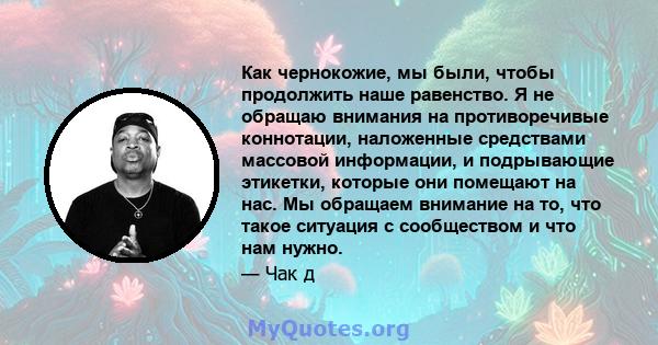 Как чернокожие, мы были, чтобы продолжить наше равенство. Я не обращаю внимания на противоречивые коннотации, наложенные средствами массовой информации, и подрывающие этикетки, которые они помещают на нас. Мы обращаем