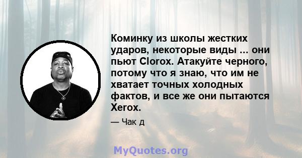 Коминку из школы жестких ударов, некоторые виды ... они пьют Clorox. Атакуйте черного, потому что я знаю, что им не хватает точных холодных фактов, и все же они пытаются Xerox.