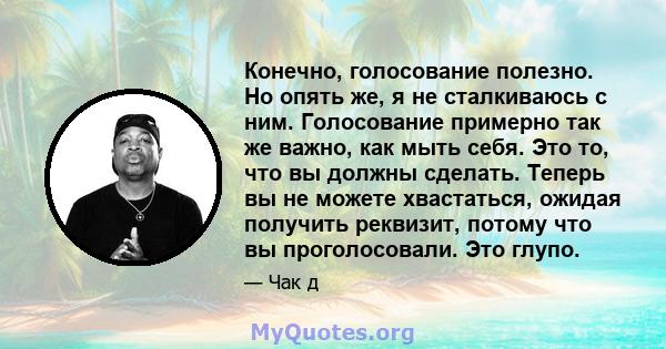 Конечно, голосование полезно. Но опять же, я не сталкиваюсь с ним. Голосование примерно так же важно, как мыть себя. Это то, что вы должны сделать. Теперь вы не можете хвастаться, ожидая получить реквизит, потому что вы 