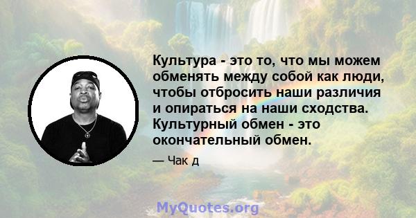 Культура - это то, что мы можем обменять между собой как люди, чтобы отбросить наши различия и опираться на наши сходства. Культурный обмен - это окончательный обмен.