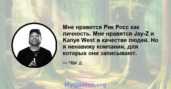 Мне нравится Рик Росс как личность. Мне нравятся Jay-Z и Kanye West в качестве людей. Но я ненавижу компании, для которых они записывают.