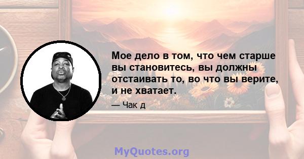 Мое дело в том, что чем старше вы становитесь, вы должны отстаивать то, во что вы верите, и не хватает.