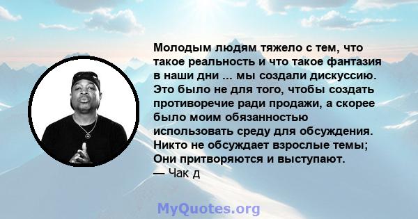 Молодым людям тяжело с тем, что такое реальность и что такое фантазия в наши дни ... мы создали дискуссию. Это было не для того, чтобы создать противоречие ради продажи, а скорее было моим обязанностью использовать