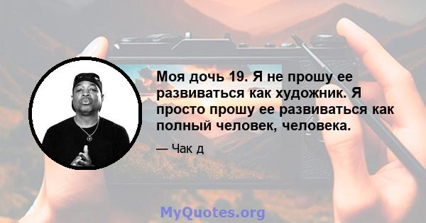 Моя дочь 19. Я не прошу ее развиваться как художник. Я просто прошу ее развиваться как полный человек, человека.