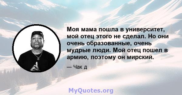 Моя мама пошла в университет, мой отец этого не сделал. Но они очень образованные, очень мудрые люди. Мой отец пошел в армию, поэтому он мирский.