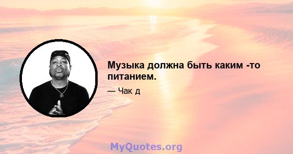 Музыка должна быть каким -то питанием.