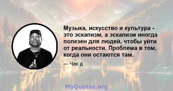 Музыка, искусство и культура - это эскапизм, а эскапизм иногда полезен для людей, чтобы уйти от реальности. Проблема в том, когда они остаются там.