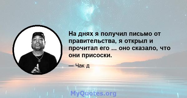 На днях я получил письмо от правительства, я открыл и прочитал его ... оно сказало, что они присоски.