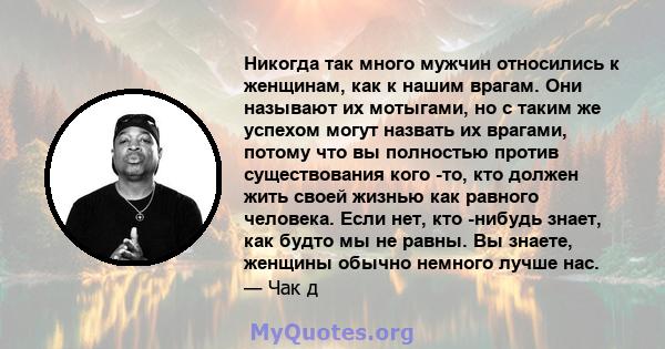 Никогда так много мужчин относились к женщинам, как к нашим врагам. Они называют их мотыгами, но с таким же успехом могут назвать их врагами, потому что вы полностью против существования кого -то, кто должен жить своей