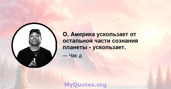 О, Америка ускользает от остальной части сознания планеты - ускользает.