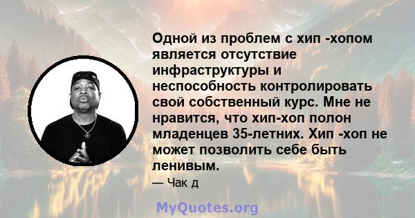 Одной из проблем с хип -хопом является отсутствие инфраструктуры и неспособность контролировать свой собственный курс. Мне не нравится, что хип-хоп полон младенцев 35-летних. Хип -хоп не может позволить себе быть