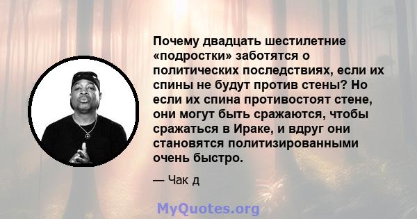 Почему двадцать шестилетние «подростки» заботятся о политических последствиях, если их спины не будут против стены? Но если их спина противостоят стене, они могут быть сражаются, чтобы сражаться в Ираке, и вдруг они