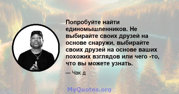 Попробуйте найти единомышленников. Не выбирайте своих друзей на основе снаружи, выбирайте своих друзей на основе ваших похожих взглядов или чего -то, что вы можете узнать.