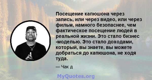 Посещение капюшона через запись, или через видео, или через фильм, намного безопаснее, чем фактическое посещение людей в реальной жизни. Это стало бизнес -моделью. Это стало доходами, который, вы знаете, вы можете