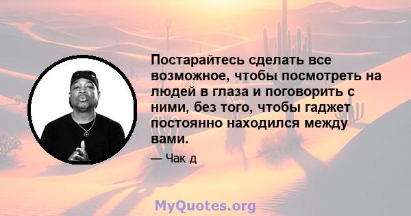 Постарайтесь сделать все возможное, чтобы посмотреть на людей в глаза и поговорить с ними, без того, чтобы гаджет постоянно находился между вами.