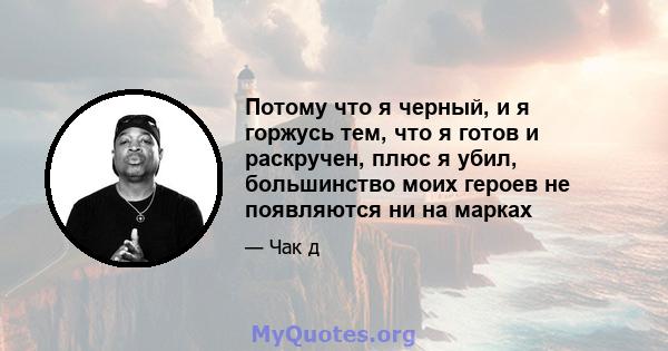 Потому что я черный, и я горжусь тем, что я готов и раскручен, плюс я убил, большинство моих героев не появляются ни на марках