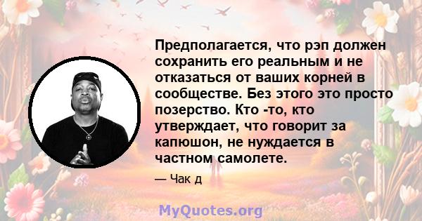 Предполагается, что рэп должен сохранить его реальным и не отказаться от ваших корней в сообществе. Без этого это просто позерство. Кто -то, кто утверждает, что говорит за капюшон, не нуждается в частном самолете.