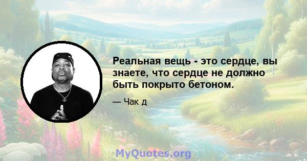 Реальная вещь - это сердце, вы знаете, что сердце не должно быть покрыто бетоном.