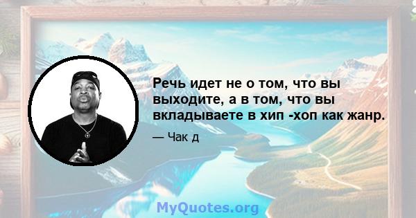 Речь идет не о том, что вы выходите, а в том, что вы вкладываете в хип -хоп как жанр.