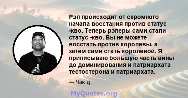 Рэп происходит от скромного начала восстания против статус -кво. Теперь рэперы сами стали статус -кво. Вы не можете восстать против королевы, а затем сами стать королевой. Я приписываю большую часть вины до