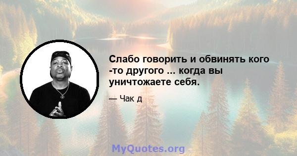 Слабо говорить и обвинять кого -то другого ... когда вы уничтожаете себя.