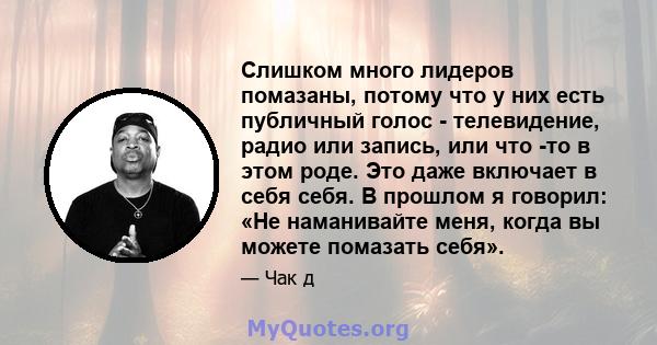 Слишком много лидеров помазаны, потому что у них есть публичный голос - телевидение, радио или запись, или что -то в этом роде. Это даже включает в себя себя. В прошлом я говорил: «Не наманивайте меня, когда вы можете