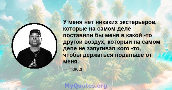 У меня нет никаких экстерьеров, которые на самом деле поставили бы меня в какой -то другой воздух, который на самом деле не запугивал кого -то, чтобы держаться подальше от меня.