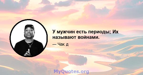 У мужчин есть периоды; Их называют войнами.