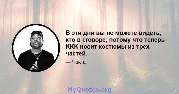 В эти дни вы не можете видеть, кто в сговоре, потому что теперь KKK носит костюмы из трех частей.