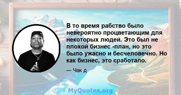 В то время рабство было невероятно процветающим для некоторых людей. Это был не плохой бизнес -план, но это было ужасно и бесчеловечно. Но как бизнес, это сработало.