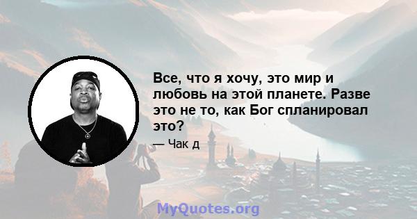 Все, что я хочу, это мир и любовь на этой планете. Разве это не то, как Бог спланировал это?