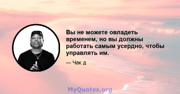 Вы не можете овладеть временем, но вы должны работать самым усердно, чтобы управлять им.