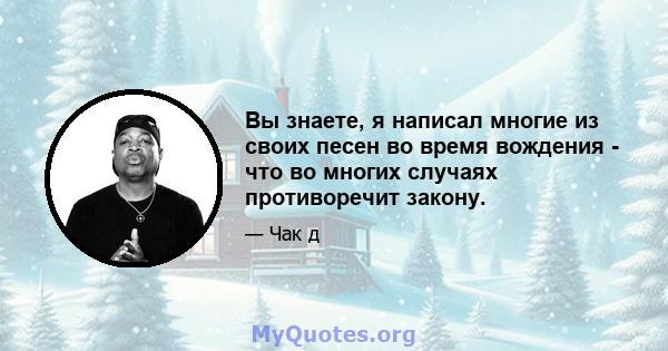 Вы знаете, я написал многие из своих песен во время вождения - что во многих случаях противоречит закону.