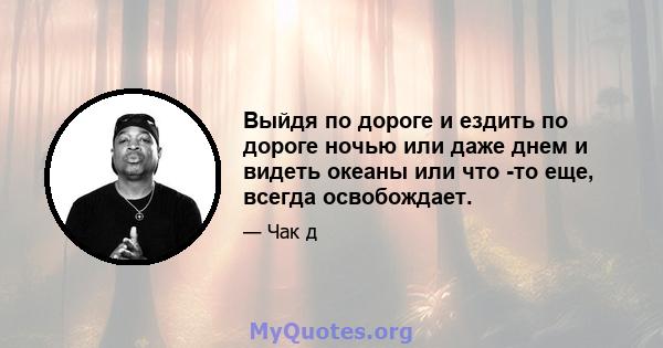 Выйдя по дороге и ездить по дороге ночью или даже днем ​​и видеть океаны или что -то еще, всегда освобождает.