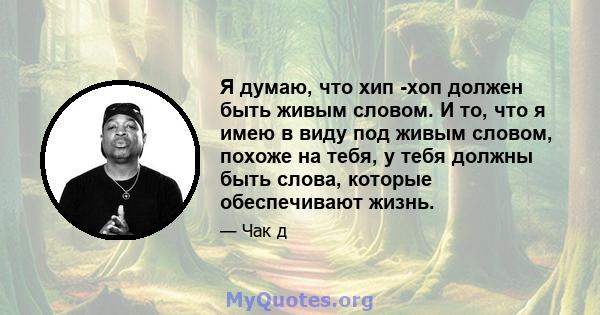 Я думаю, что хип -хоп должен быть живым словом. И то, что я имею в виду под живым словом, похоже на тебя, у тебя должны быть слова, которые обеспечивают жизнь.