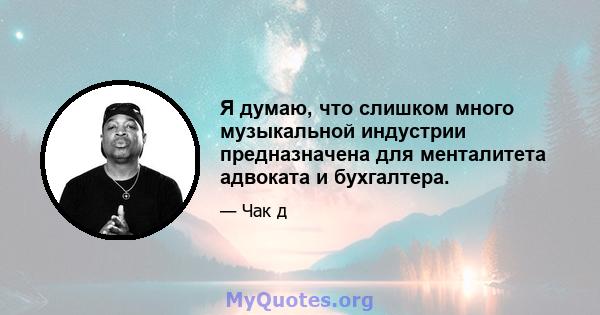 Я думаю, что слишком много музыкальной индустрии предназначена для менталитета адвоката и бухгалтера.