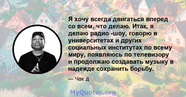 Я хочу всегда двигаться вперед со всем, что делаю. Итак, я делаю радио -шоу, говорю в университетах и ​​других социальных институтах по всему миру, появляюсь по телевизору и продолжаю создавать музыку в надежде