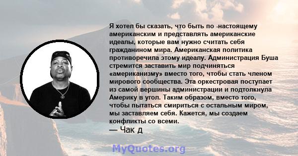 Я хотел бы сказать, что быть по -настоящему американским и представлять американские идеалы, которые вам нужно считать себя гражданином мира. Американская политика противоречила этому идеалу. Администрация Буша