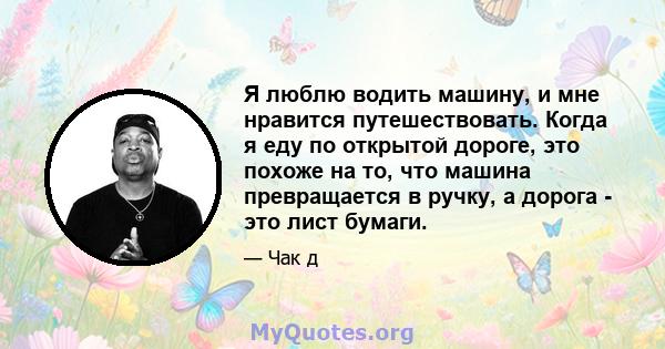 Я люблю водить машину, и мне нравится путешествовать. Когда я еду по открытой дороге, это похоже на то, что машина превращается в ручку, а дорога - это лист бумаги.