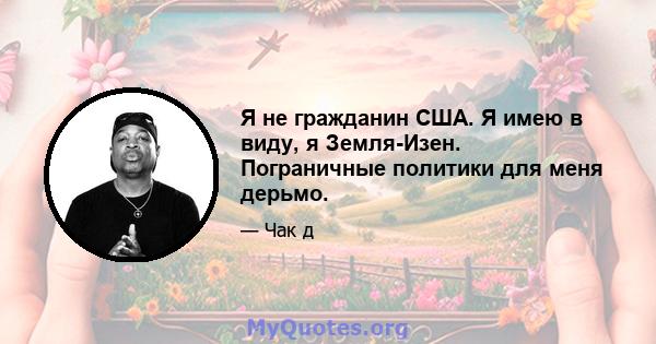 Я не гражданин США. Я имею в виду, я Земля-Изен. Пограничные политики для меня дерьмо.