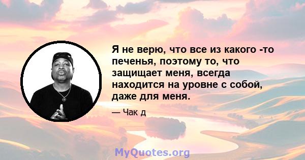 Я не верю, что все из какого -то печенья, поэтому то, что защищает меня, всегда находится на уровне с собой, даже для меня.