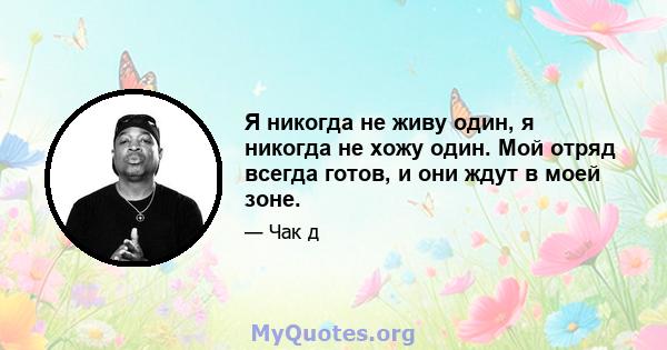 Я никогда не живу один, я никогда не хожу один. Мой отряд всегда готов, и они ждут в моей зоне.